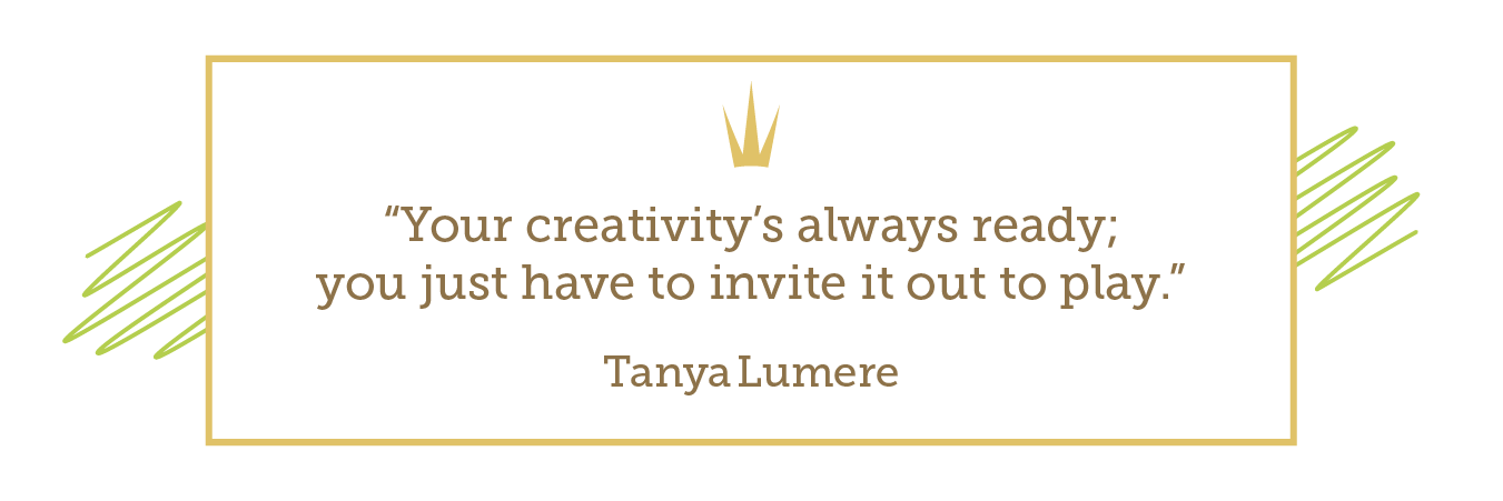 Quote: “Your creativity’s always ready; you just have to invite it out to play.” - Tanya Lumere