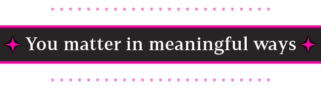 You matter in meaningful ways