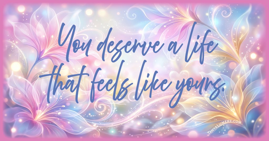 A dreamy, magical floral background features the words: “You deserve a life that feels like yours.”